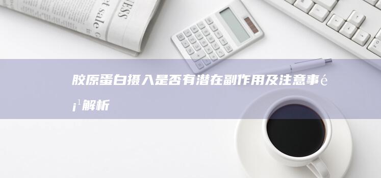 胶原蛋白摄入是否有潜在副作用及注意事项解析