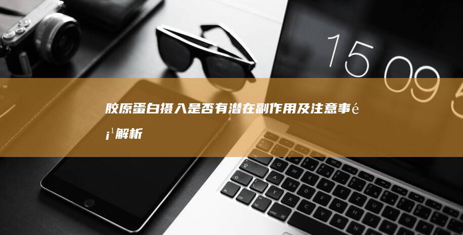 胶原蛋白摄入是否有潜在副作用及注意事项解析