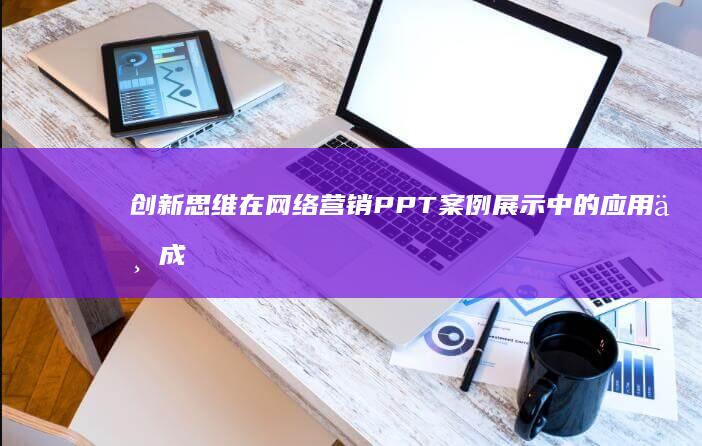 创新思维在网络营销PPT案例展示中的应用与成效